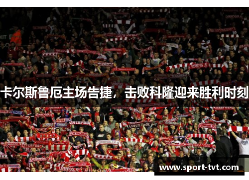 卡尔斯鲁厄主场告捷，击败科隆迎来胜利时刻
