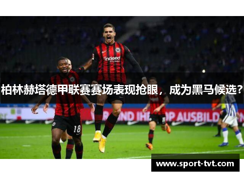 柏林赫塔德甲联赛赛场表现抢眼，成为黑马候选？