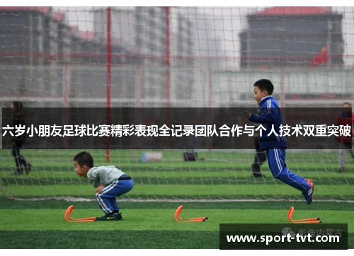 六岁小朋友足球比赛精彩表现全记录团队合作与个人技术双重突破