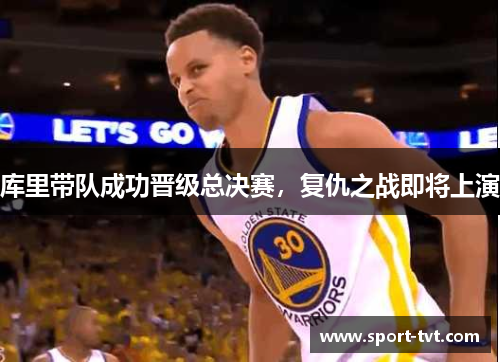 库里带队成功晋级总决赛，复仇之战即将上演