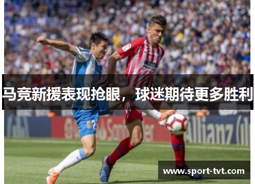 马竞新援表现抢眼，球迷期待更多胜利