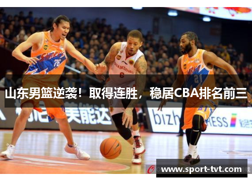 山东男篮逆袭！取得连胜，稳居CBA排名前三