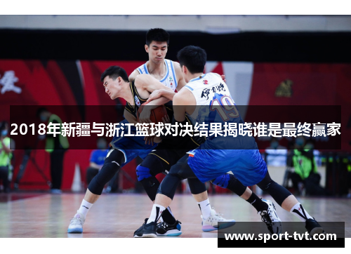 2018年新疆与浙江篮球对决结果揭晓谁是最终赢家
