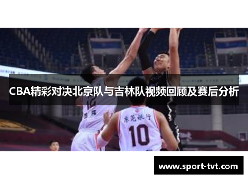 CBA精彩对决北京队与吉林队视频回顾及赛后分析
