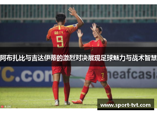阿布扎比与吉达伊蒂的激烈对决展现足球魅力与战术智慧