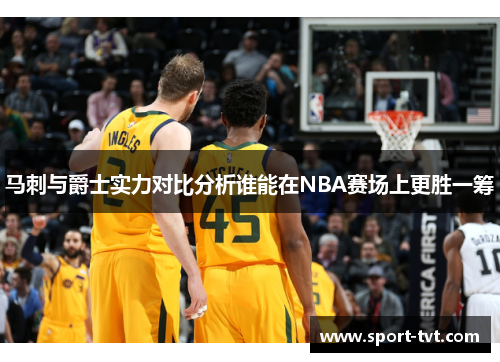 马刺与爵士实力对比分析谁能在NBA赛场上更胜一筹